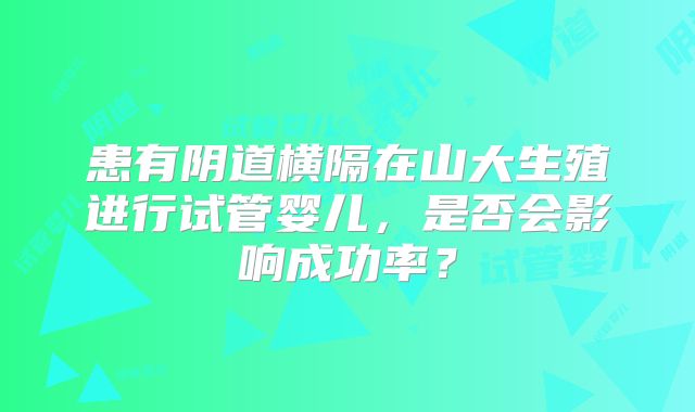 患有阴道横隔在山大生殖进行试管婴儿，是否会影响成功率？