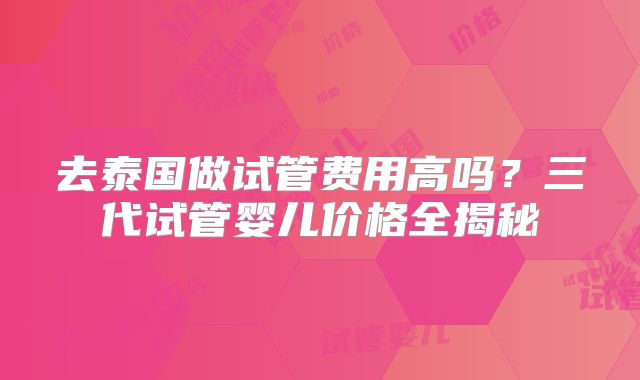 去泰国做试管费用高吗？三代试管婴儿价格全揭秘