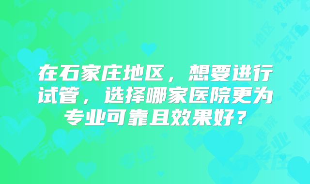 在石家庄地区，想要进行试管，选择哪家医院更为专业可靠且效果好？