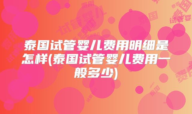 泰国试管婴儿费用明细是怎样(泰国试管婴儿费用一般多少)