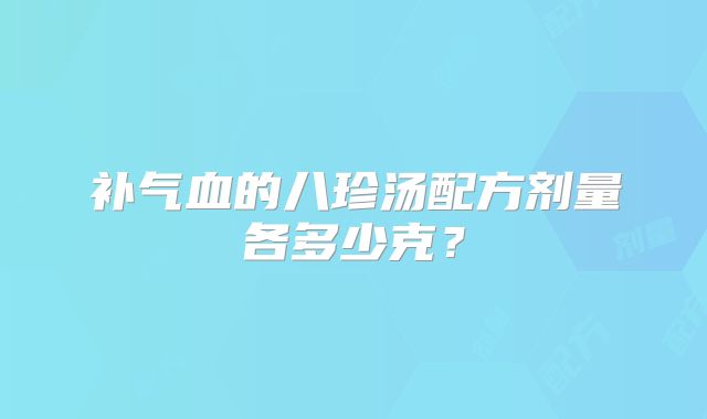补气血的八珍汤配方剂量各多少克？