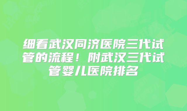 细看武汉同济医院三代试管的流程！附武汉三代试管婴儿医院排名