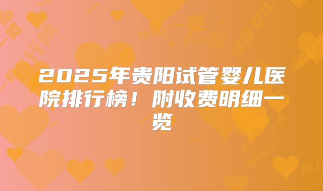2025年贵阳试管婴儿医院排行榜！附收费明细一览