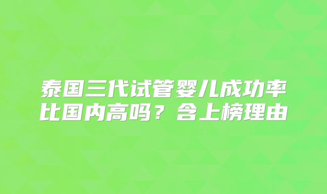 泰国三代试管婴儿成功率比国内高吗？含上榜理由