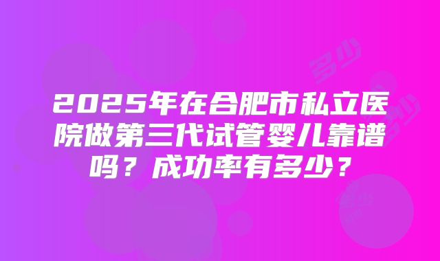 2025年在合肥市私立医院做第三代试管婴儿靠谱吗？成功率有多少？