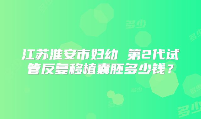 江苏淮安市妇幼 第2代试管反复移植囊胚多少钱?