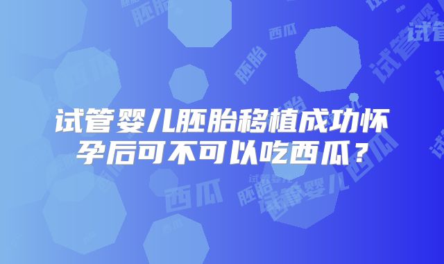 试管婴儿胚胎移植成功怀孕后可不可以吃西瓜？