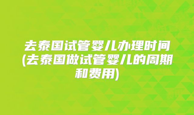去泰国试管婴儿办理时间(去泰国做试管婴儿的周期和费用)