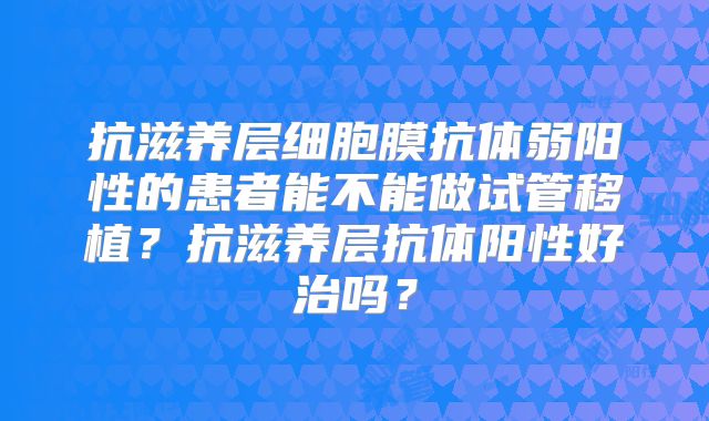 抗滋养层细胞膜抗体弱阳性的患者能不能做试管移植？抗滋养层抗体阳性好治吗？