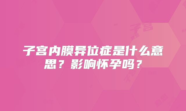 子宫内膜异位症是什么意思？影响怀孕吗？