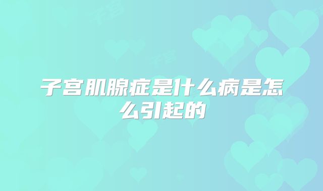 子宫肌腺症是什么病是怎么引起的