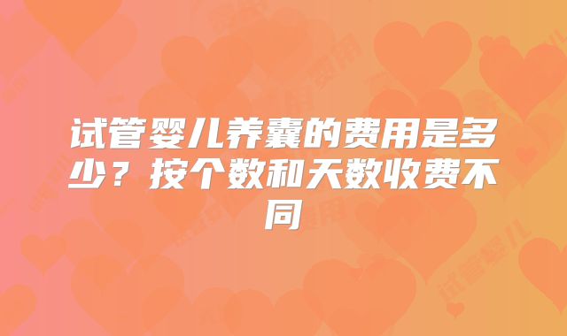 试管婴儿养囊的费用是多少?按个数和天数收费不同