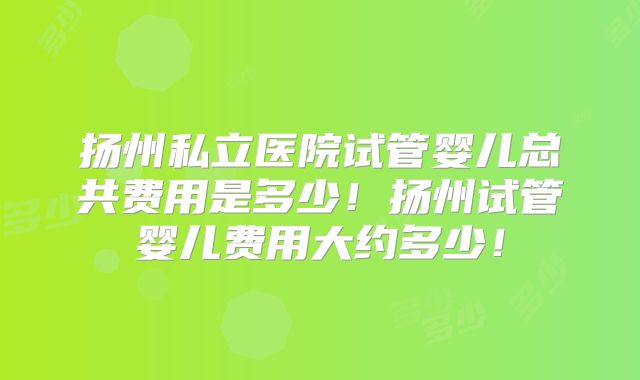 扬州私立医院试管婴儿总共费用是多少!扬州试管婴儿费用大约多少!