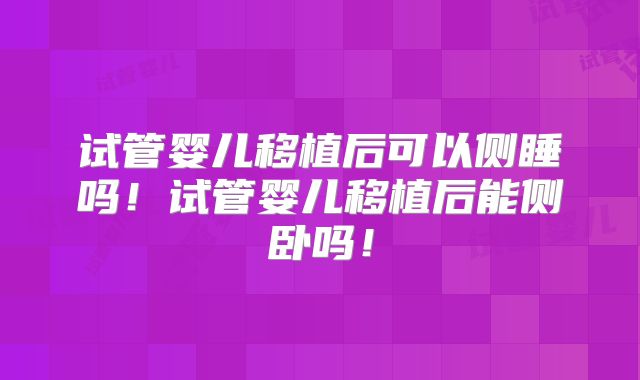 试管婴儿移植后可以侧睡吗！试管婴儿移植后能侧卧吗！