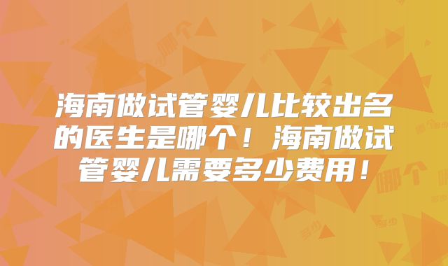 海南做试管婴儿比较出名的医生是哪个!海南做试管婴儿需要多少费用!