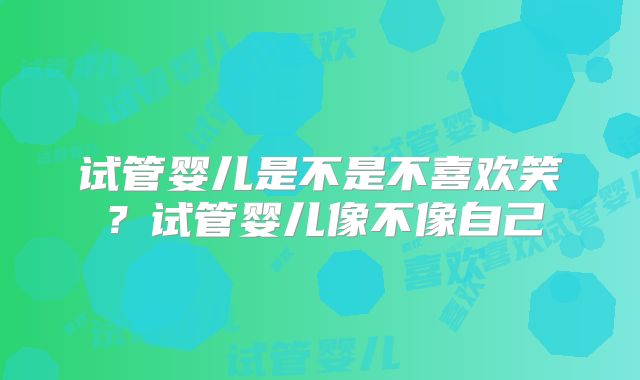 试管婴儿是不是不喜欢笑？试管婴儿像不像自己