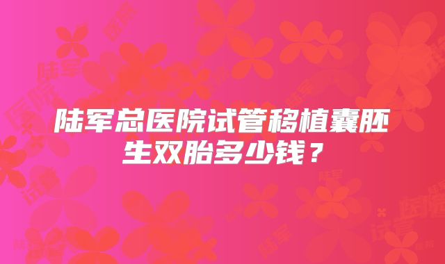 陆军总医院试管移植囊胚生双胎多少钱？