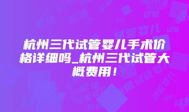 杭州三代试管婴儿手术价格详细吗_杭州三代试管大概费用!
