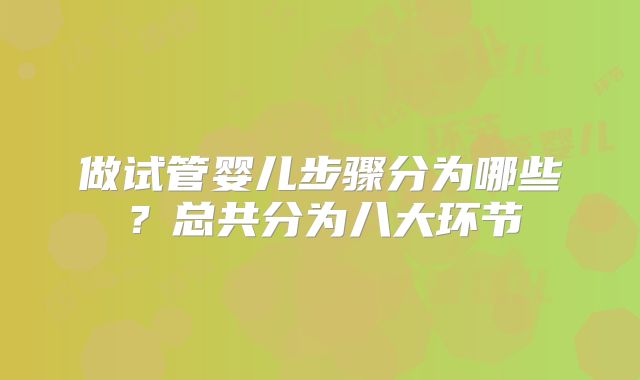 做试管婴儿步骤分为哪些？总共分为八大环节