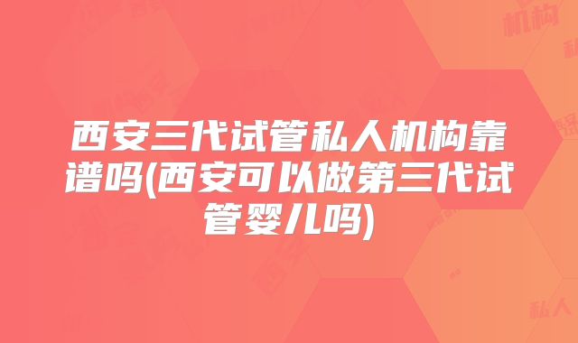 西安三代试管私人机构靠谱吗(西安可以做第三代试管婴儿吗)