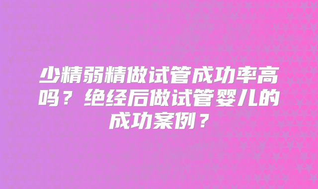 少精弱精做试管成功率高吗？绝经后做试管婴儿的成功案例？