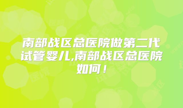 南部战区总医院做第二代试管婴儿,南部战区总医院如何！