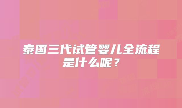 泰国三代试管婴儿全流程是什么呢？