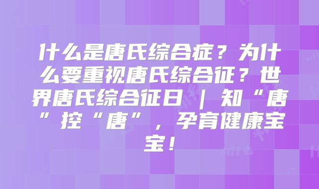 什么是唐氏综合症？为什么要重视唐氏综合征？世界唐氏综合征日 | 知“唐”控“唐”，孕育健康宝宝！