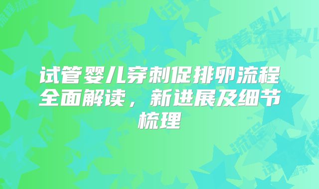 试管婴儿穿刺促排卵流程全面解读，新进展及细节梳理