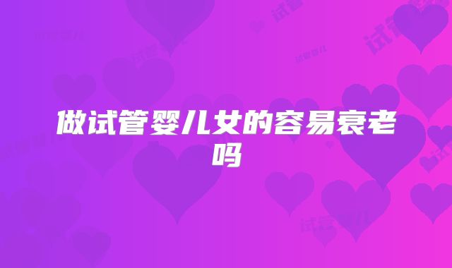 做试管婴儿女的容易衰老吗