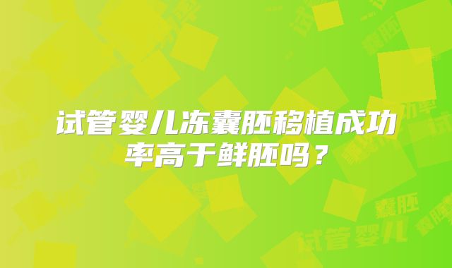 试管婴儿冻囊胚移植成功率高于鲜胚吗？