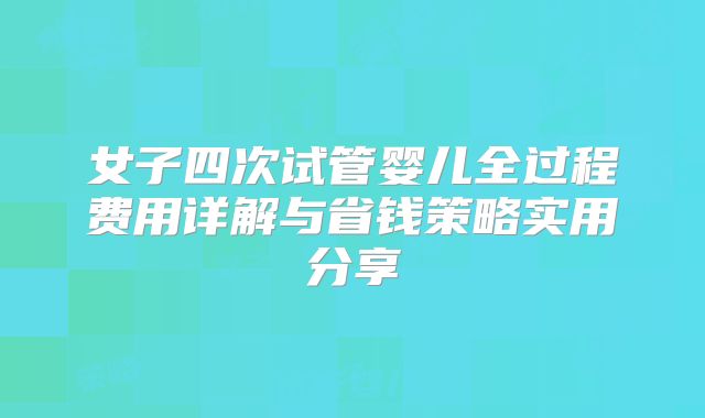 女子四次试管婴儿全过程费用详解与省钱策略实用分享