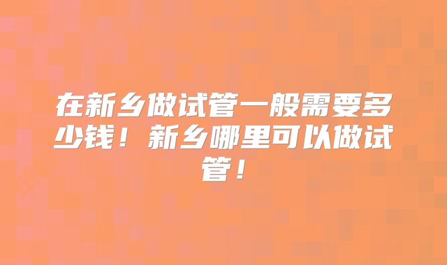 在新乡做试管一般需要多少钱！新乡哪里可以做试管！