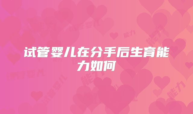试管婴儿在分手后生育能力如何