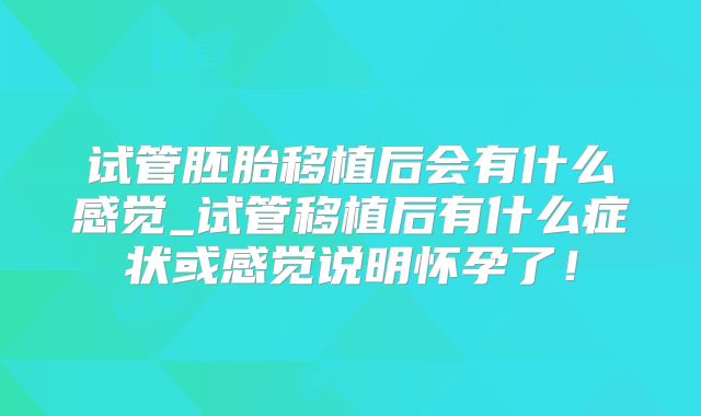 试管胚胎移植后会有什么感觉_试管移植后有什么症状或感觉说明怀孕了！