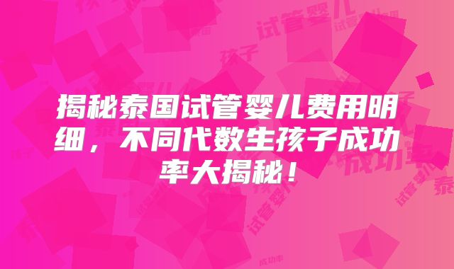 揭秘泰国试管婴儿费用明细,不同代数生孩子成功率大揭秘!