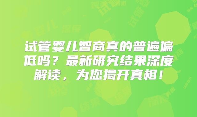 试管婴儿智商真的普遍偏低吗？最新研究结果深度解读，为您揭开真相！