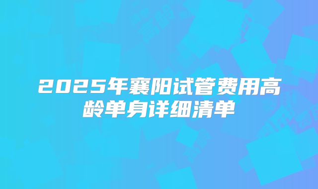 2025年襄阳试管费用高龄单身详细清单