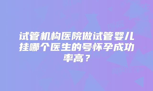 试管机构医院做试管婴儿挂哪个医生的号怀孕成功率高？