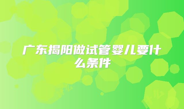 广东揭阳做试管婴儿要什么条件