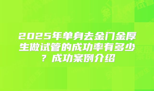 2025年单身去金门金厚生做试管的成功率有多少？成功案例介绍