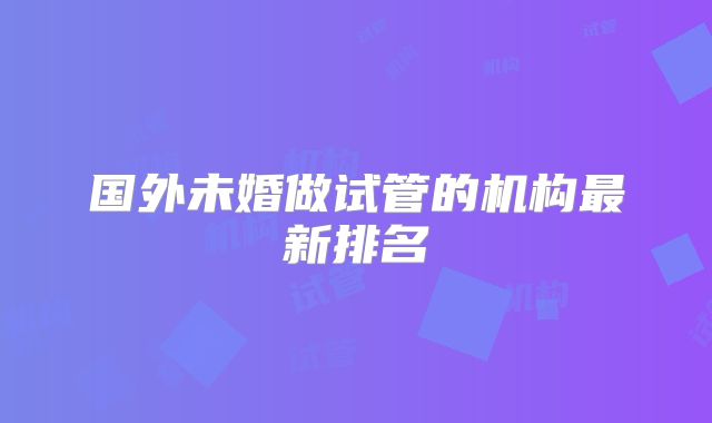 国外未婚做试管的机构最新排名