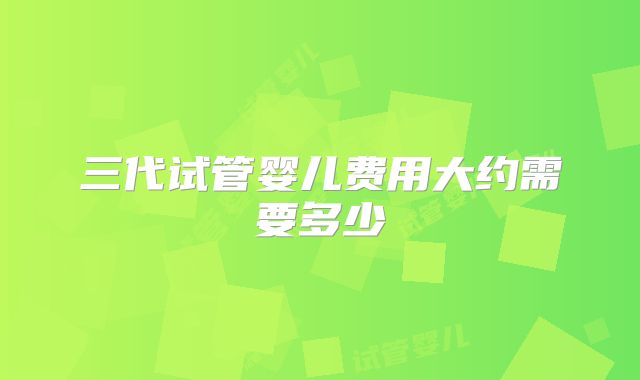三代试管婴儿费用大约需要多少
