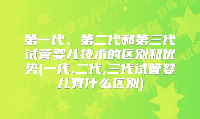 第一代、第二代和第三代试管婴儿技术的区别和优势(一代,二代,三代试管婴儿有什么区别)