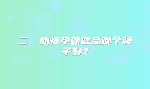 二、助怀孕保健品哪个牌子好？