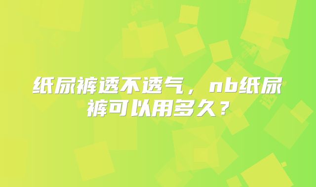 纸尿裤透不透气,nb纸尿裤可以用多久?