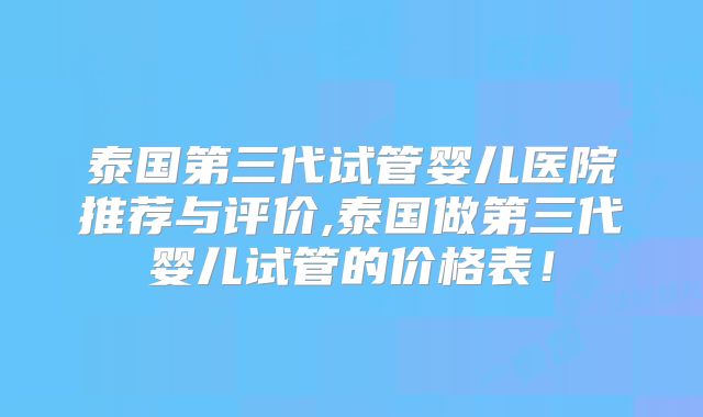 泰国第三代试管婴儿医院推荐与评价,泰国做第三代婴儿试管的价格表！
