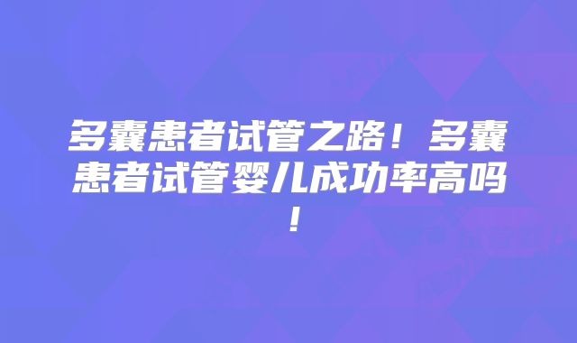 多囊患者试管之路！多囊患者试管婴儿成功率高吗！