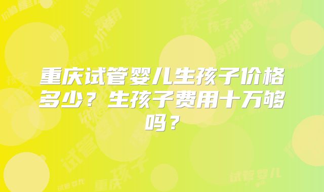 重庆试管婴儿生孩子价格多少？生孩子费用十万够吗？