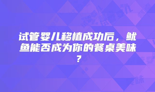 试管婴儿移植成功后，鱿鱼能否成为你的餐桌美味？